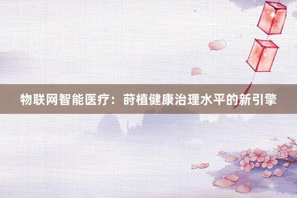 物联网智能医疗：莳植健康治理水平的新引擎