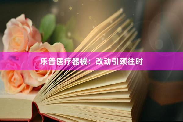 乐普医疗器械：改动引颈往时