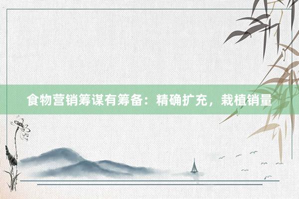 食物营销筹谋有筹备：精确扩充，栽植销量